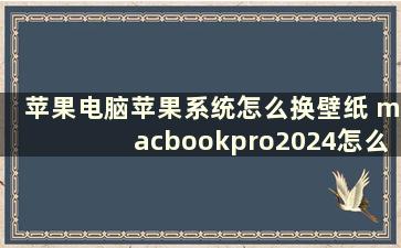 苹果电脑苹果系统怎么换壁纸 macbookpro2024怎么换壁纸